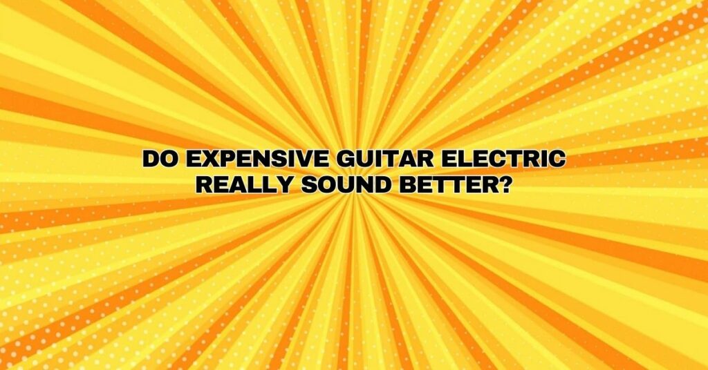 DO EXPENSIVE GUITAR ELECTRIC REALLY SOUND BETTER?