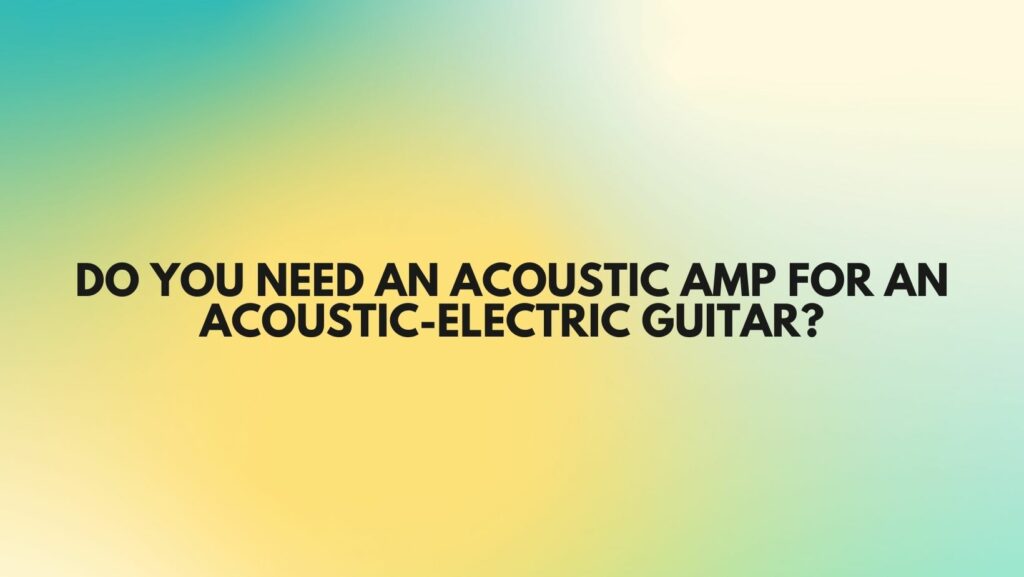 DO YOU NEED AN ACOUSTIC AMP FOR AN ACOUSTIC-ELECTRIC GUITAR?