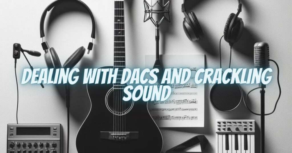 Dealing with DACs and Crackling Sound