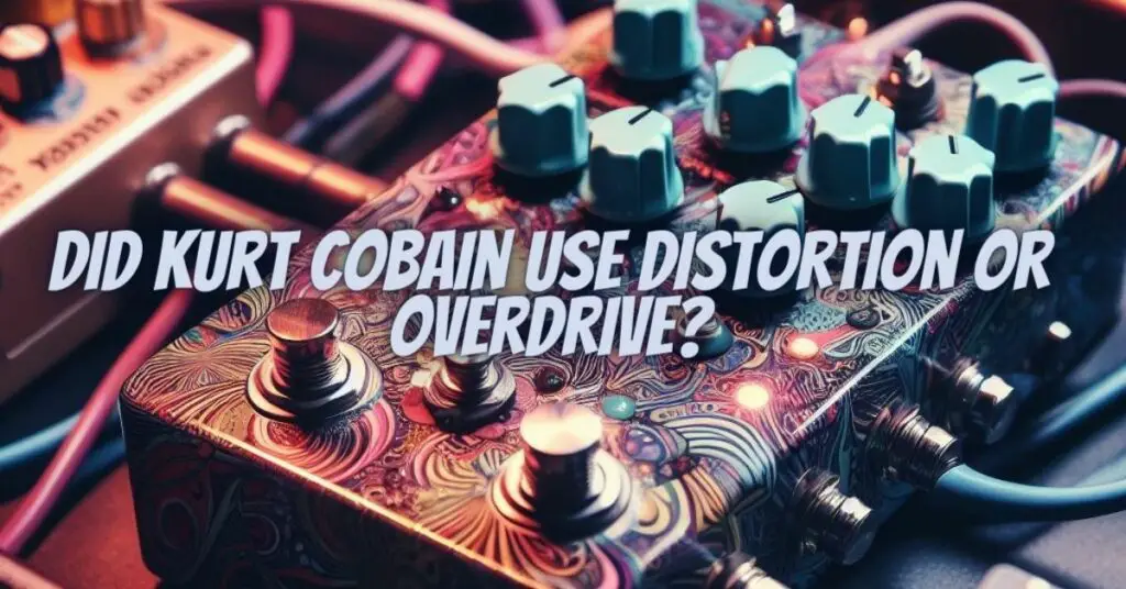 Did Kurt Cobain use distortion or overdrive?