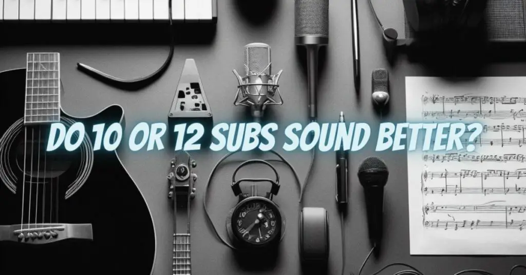 Do 10 or 12 subs sound better?