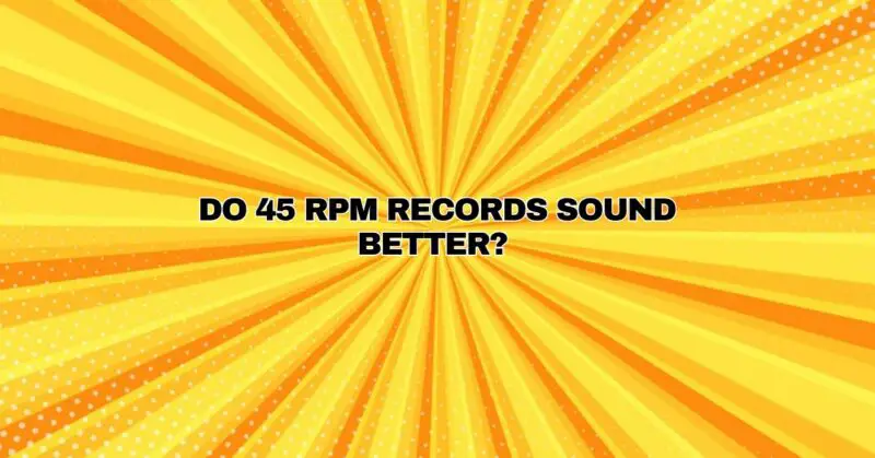 Do 45 rpm records sound better?