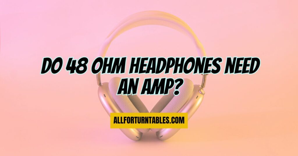 Do 48 ohm headphones need an amp?