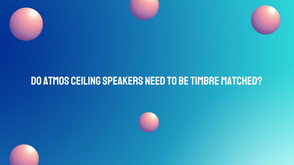 Do Atmos ceiling speakers need to be timbre matched?