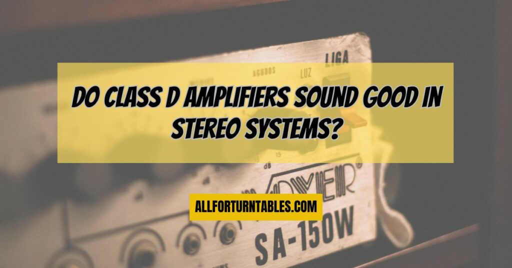 Do Class D amplifiers sound good in stereo systems?