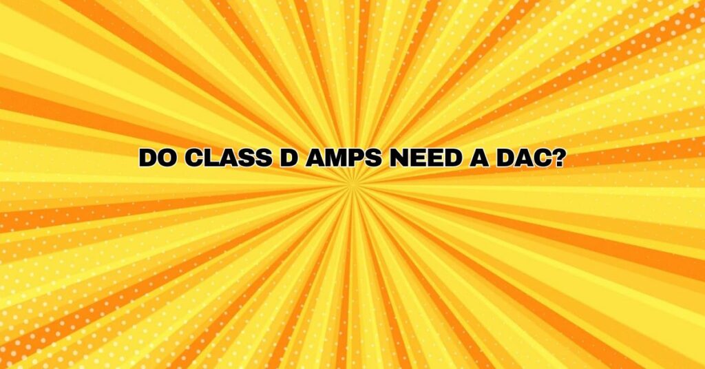 Do Class D amps need a DAC?