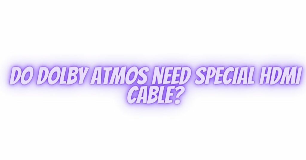 Do Dolby Atmos need special HDMI cable?