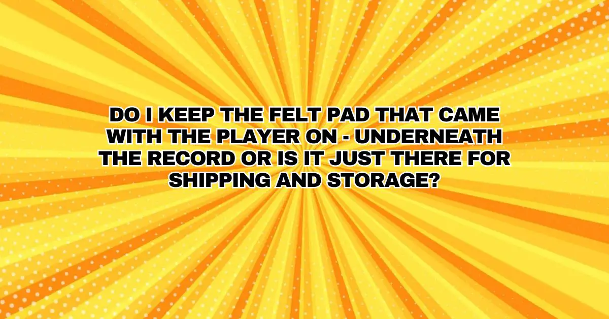 Do I keep the felt pad that came with the player on underneath the