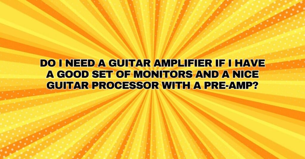 Do I need a guitar amplifier if I have a good set of monitors and a nice guitar processor with a pre-amp?