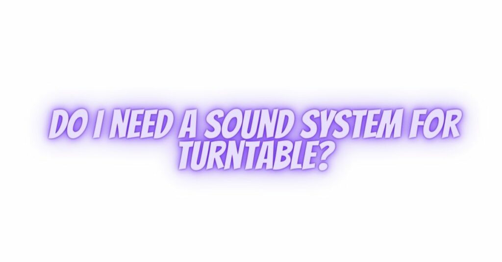 Do I need a sound system for turntable?