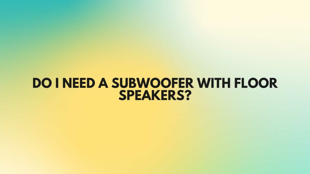 Do I need a subwoofer with floor speakers?