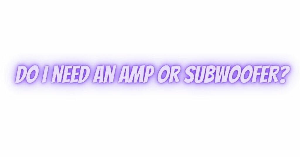 Do I need an amp or subwoofer?