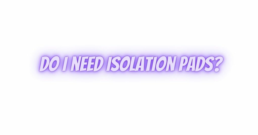 Do I need isolation pads?