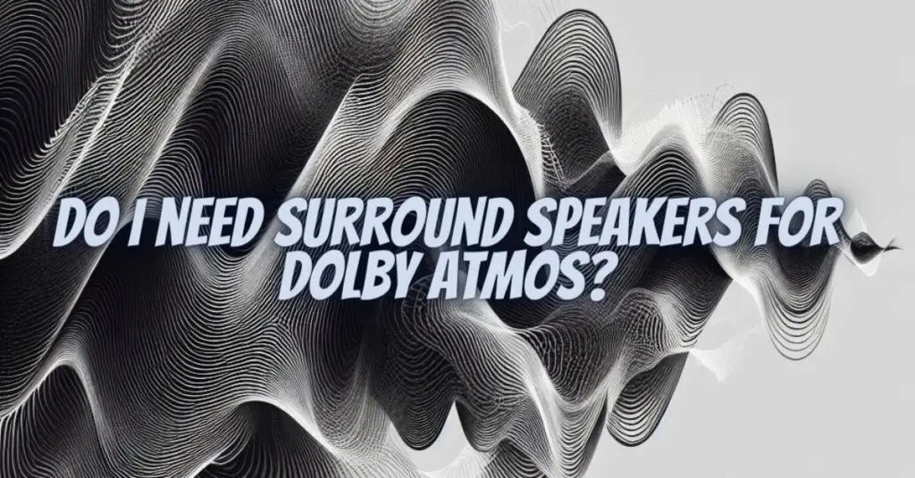 Do I need surround speakers for Dolby Atmos?