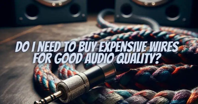 Do I need to buy expensive wires for good audio quality?