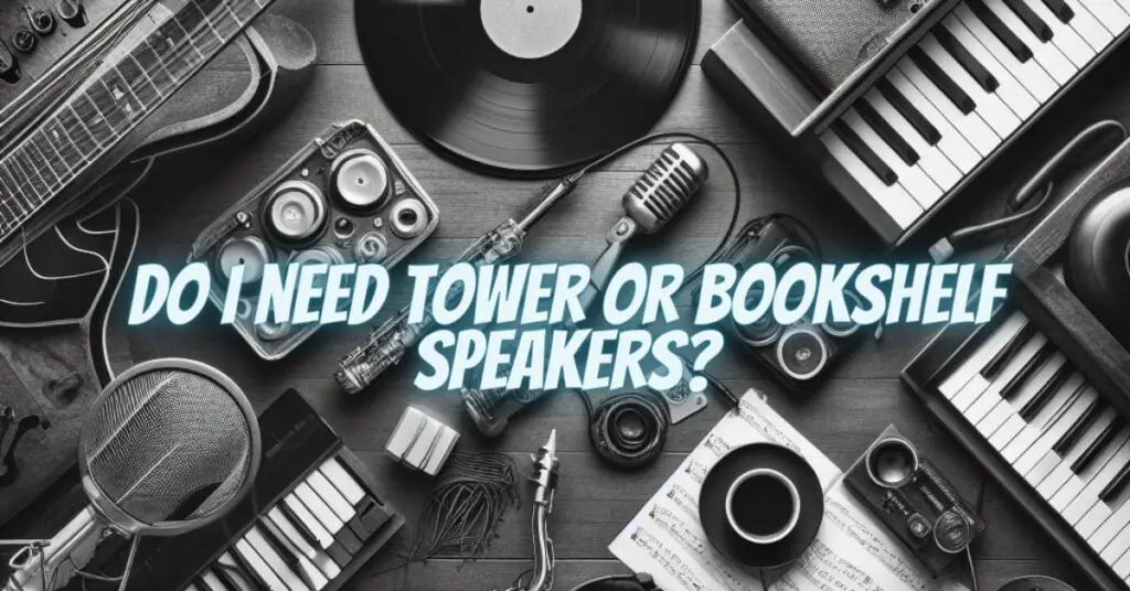 Do I need tower or bookshelf speakers?