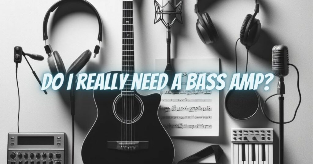 Do I really need a bass amp?
