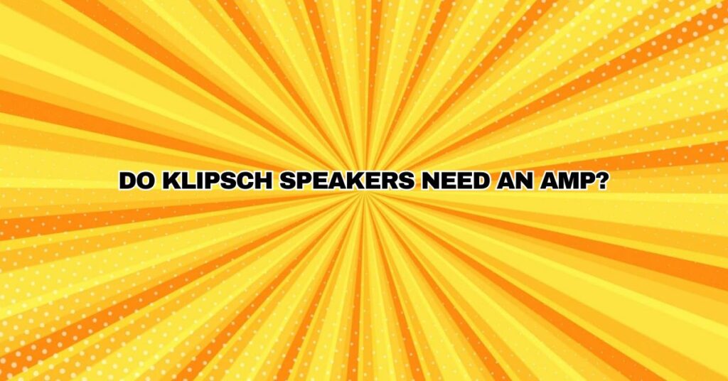 Do Klipsch speakers need an amp?