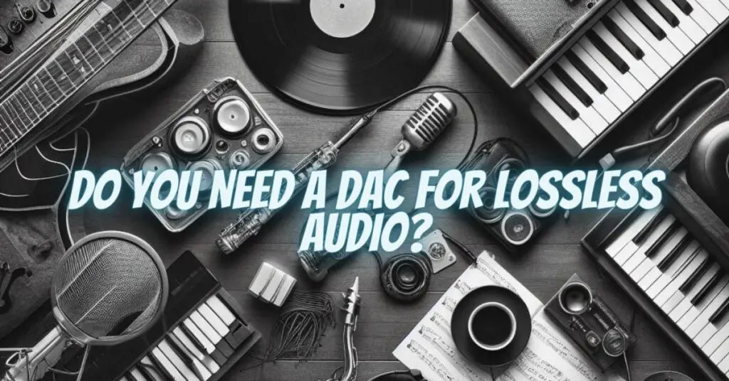Do You Need a DAC for Lossless Audio?