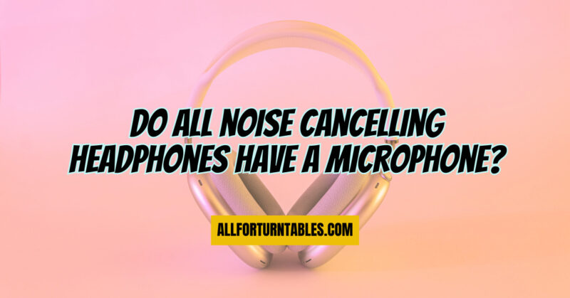 Do all noise Cancelling headphones have a microphone?