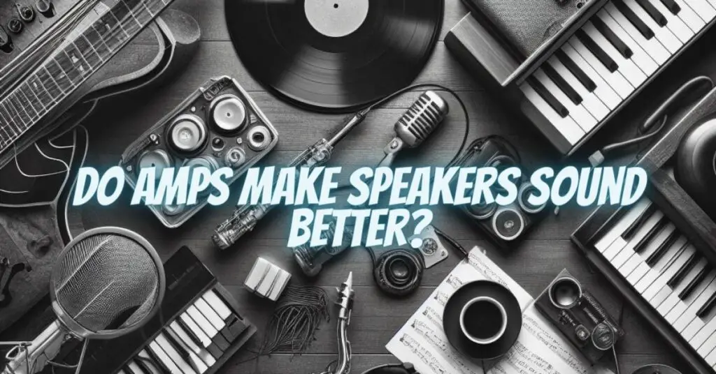 Do amps make speakers sound better?