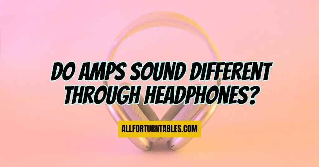 Do amps sound different through headphones?