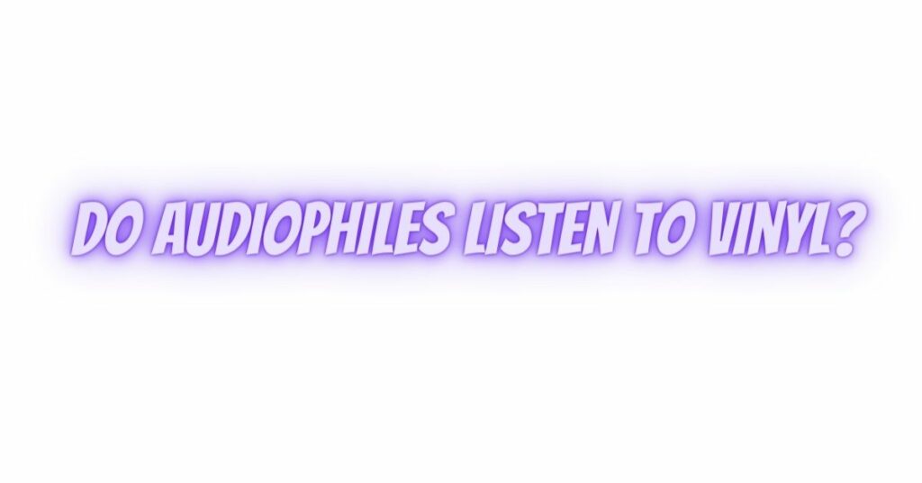 Do audiophiles listen to vinyl?