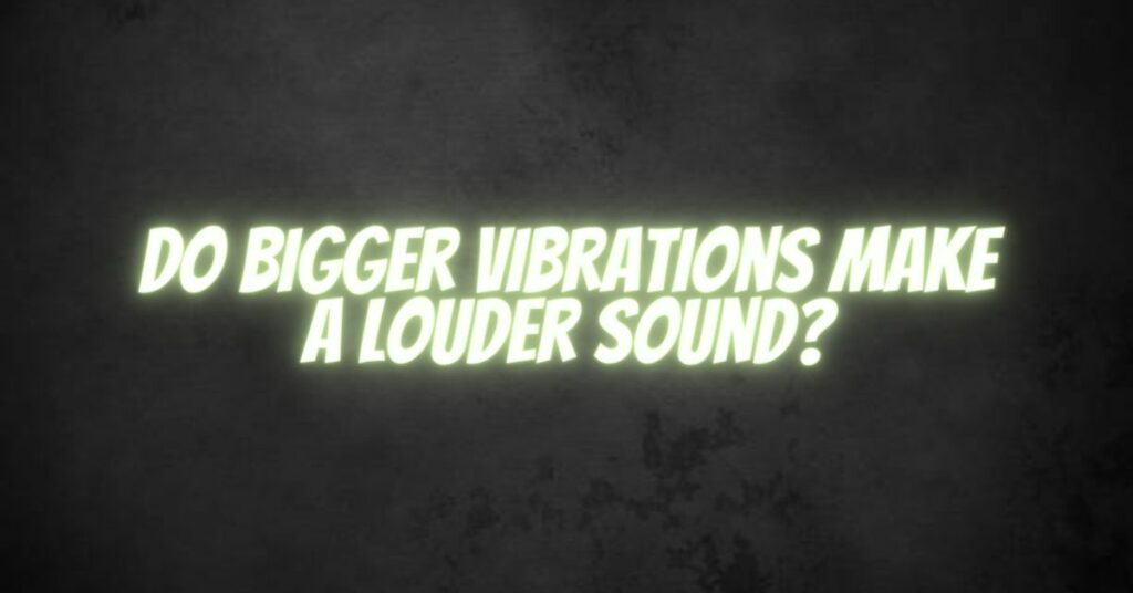 Do bigger vibrations make a louder sound?