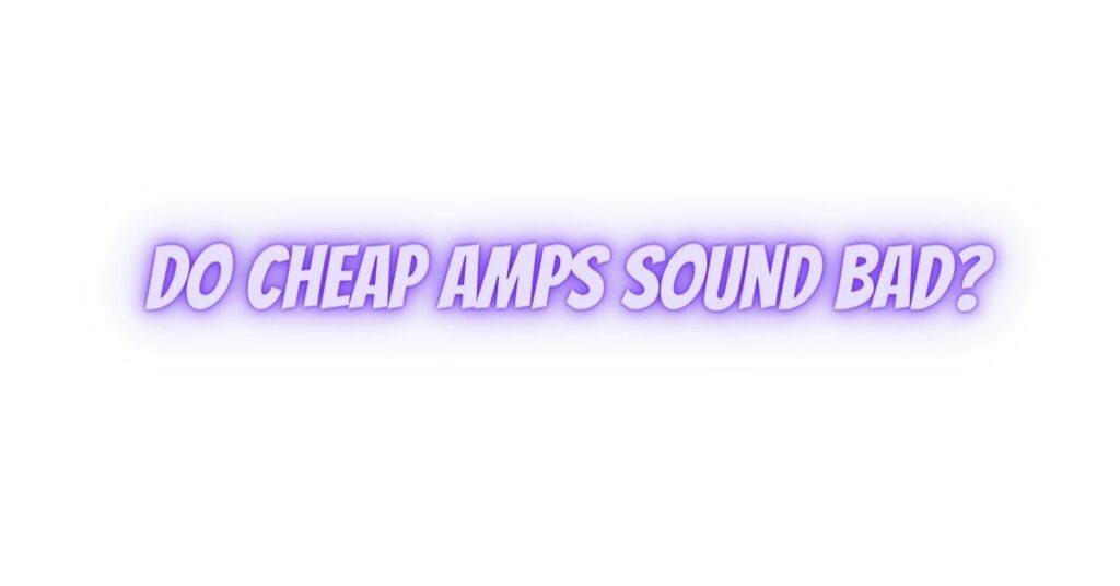Do cheap amps sound bad?
