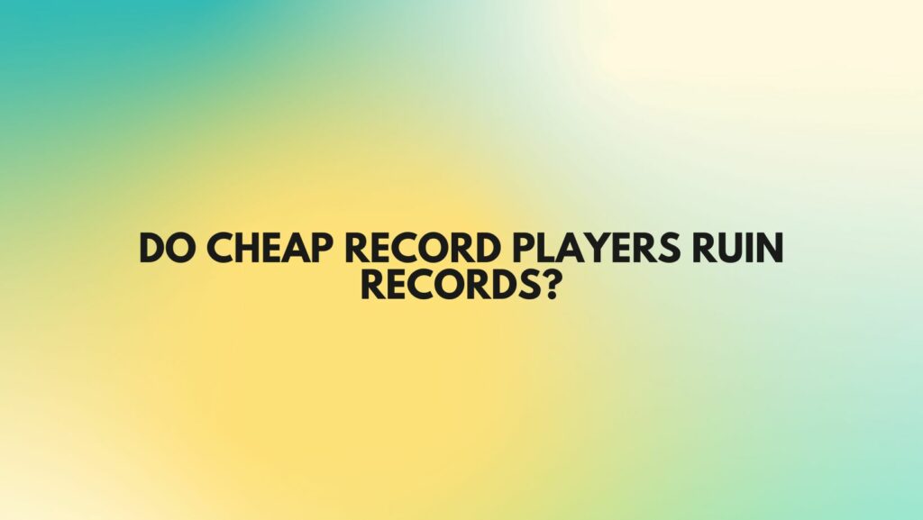 Do cheap record players ruin records?