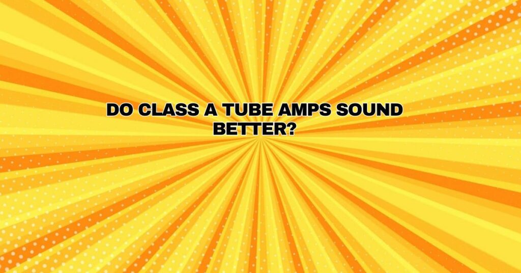 Do class A tube amps sound better?