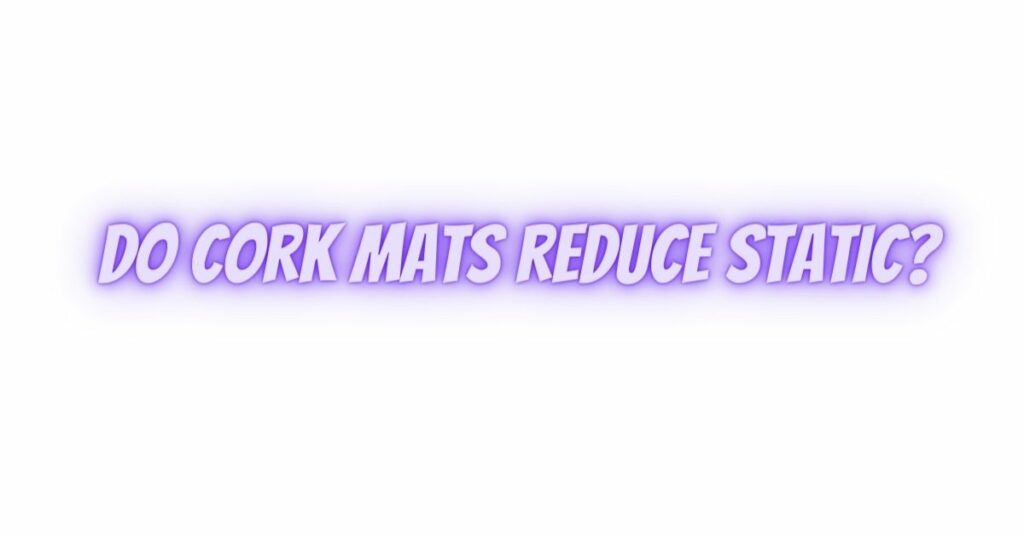Do cork mats reduce static?