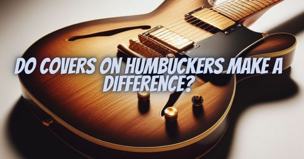 Do covers on humbuckers make a difference?