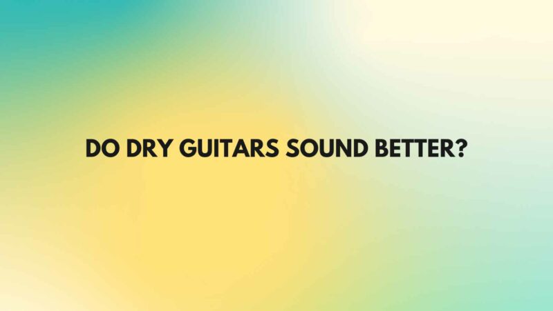 Do dry guitars sound better?