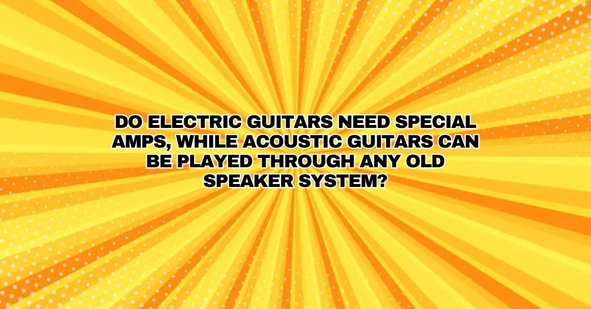 Do electric guitars need special amps, while acoustic guitars can be