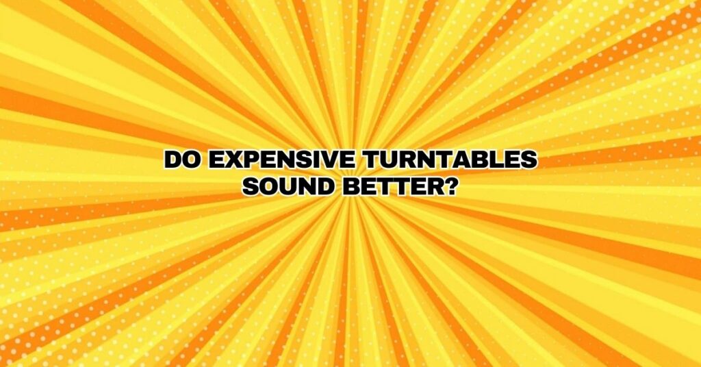 Do expensive turntables sound better?