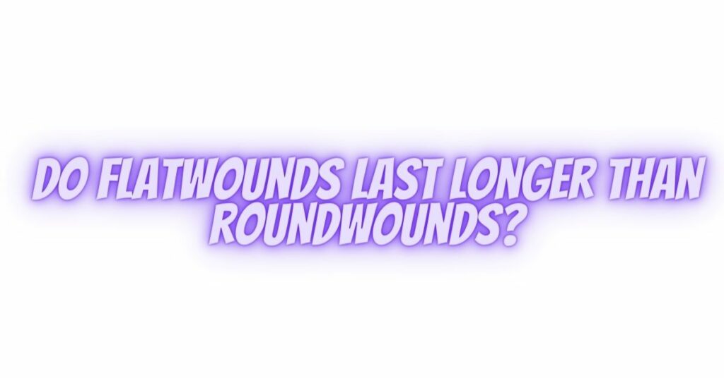Do flatwounds last longer than roundwounds?