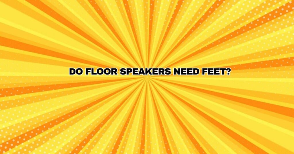 Do floor speakers need feet?