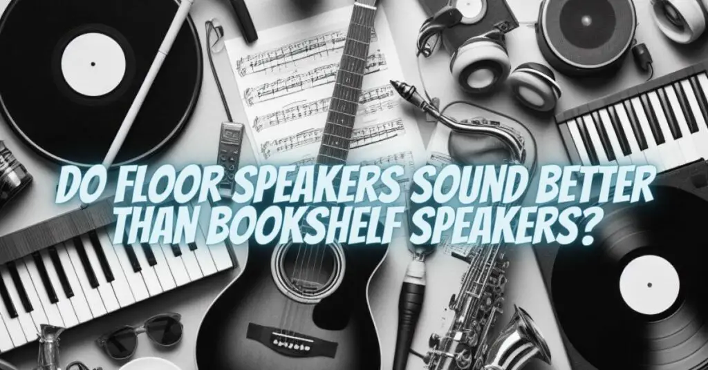 Do floor speakers sound better than bookshelf speakers?