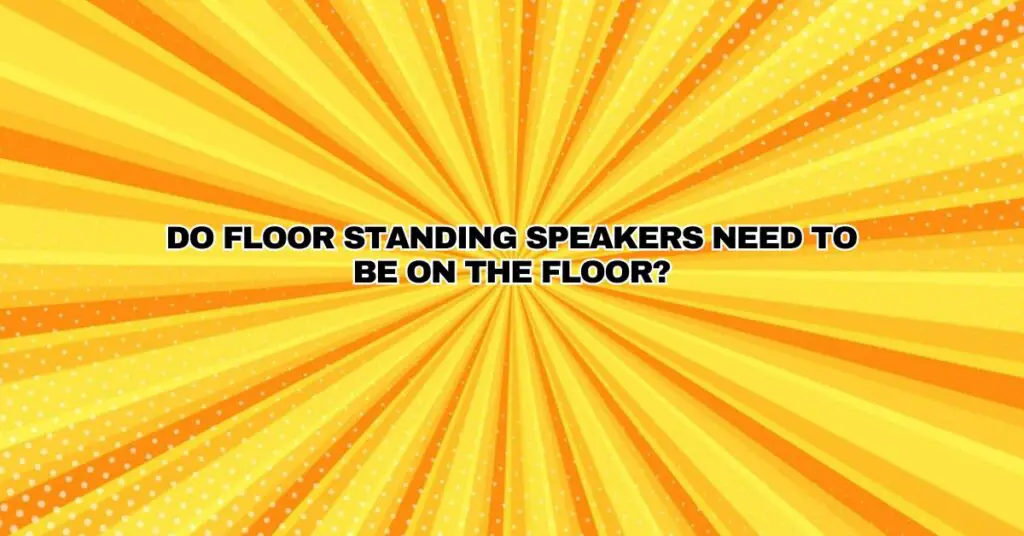 Do floor standing speakers need to be on the floor?