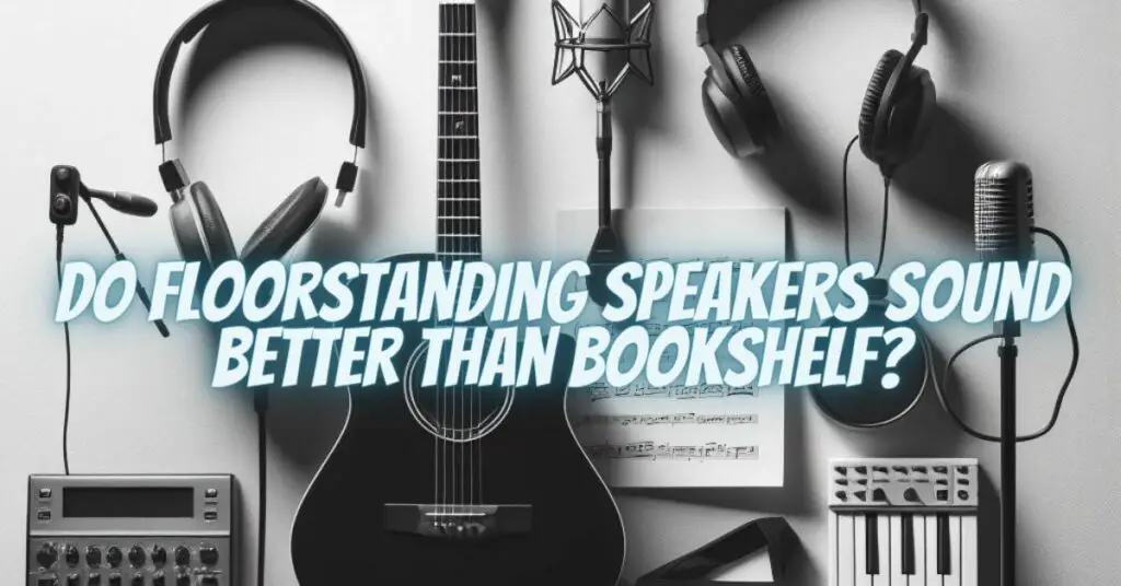 Do floorstanding speakers sound better than bookshelf?