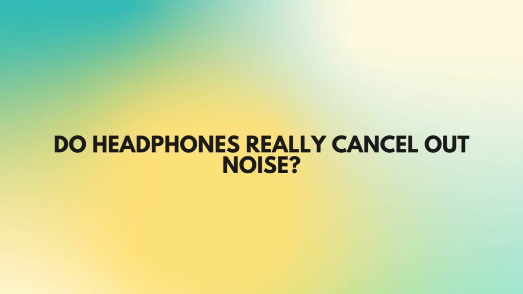 Do headphones really cancel out noise?