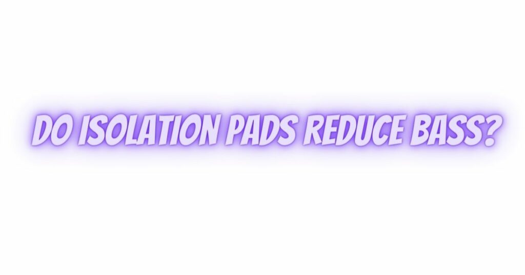 Do isolation pads reduce bass?