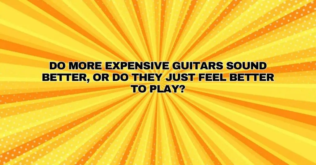 Do more expensive guitars sound better, or do they just feel better to play?