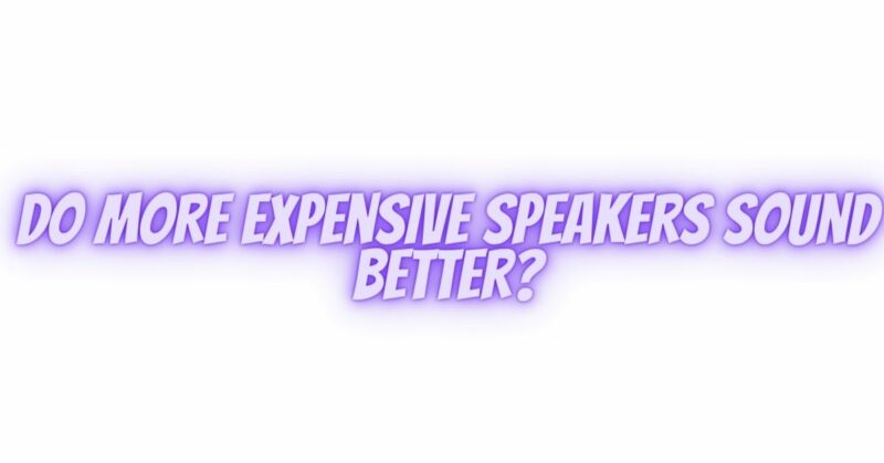 Do more expensive speakers sound better?