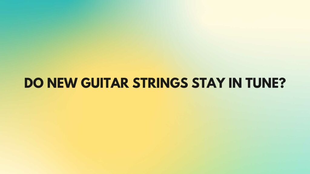 Do new guitar strings stay in tune?Do new guitar strings stay in tune?