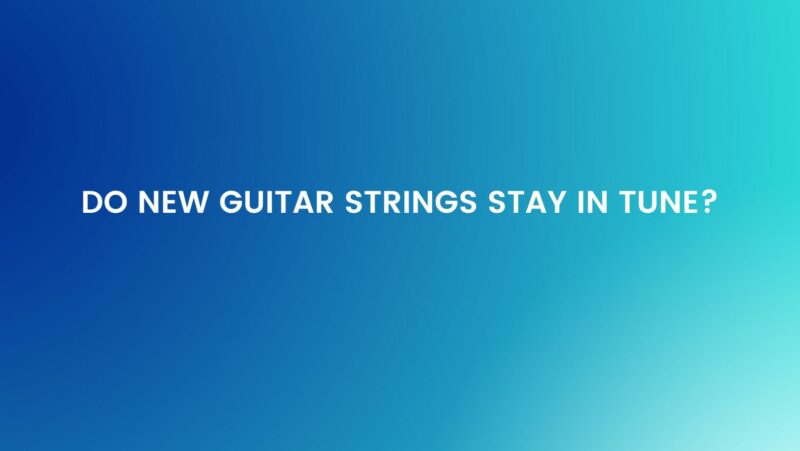 Do new guitar strings stay in tune?