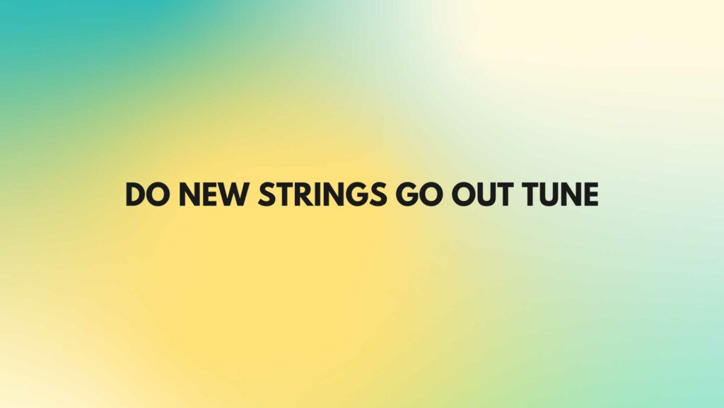Do new strings go out tune