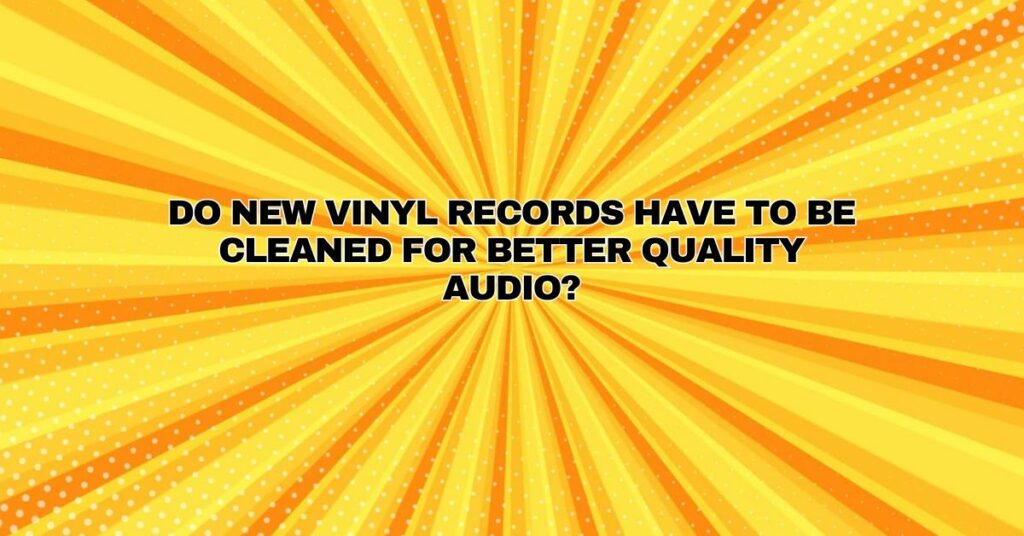 Do new vinyl records have to be cleaned for better quality audio?