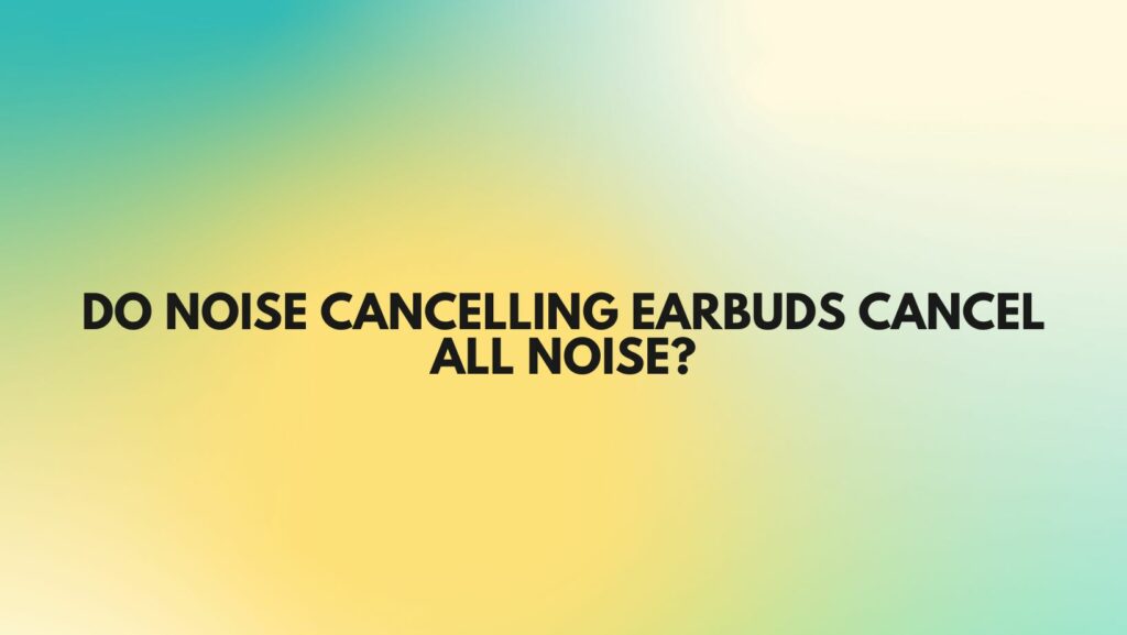 Do noise cancelling earbuds cancel all noise?